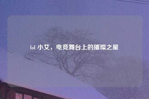 lol 小艾，电竞舞台上的璀璨之星