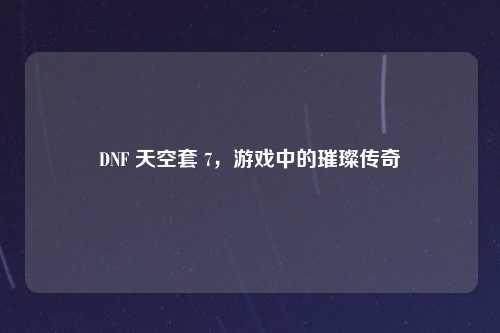 DNF 天空套 7，游戏中的璀璨传奇