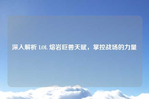 深入解析 LOL 熔岩巨兽天赋，掌控战场的力量