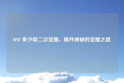 DNF 多少级二次觉醒，揭开神秘的觉醒之路