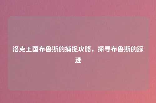 洛克王国布鲁斯的捕捉攻略，探寻布鲁斯的踪迹