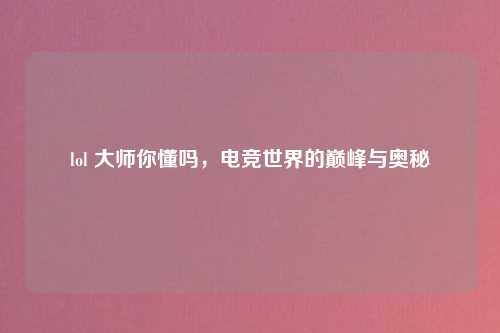 lol 大师你懂吗，电竞世界的巅峰与奥秘