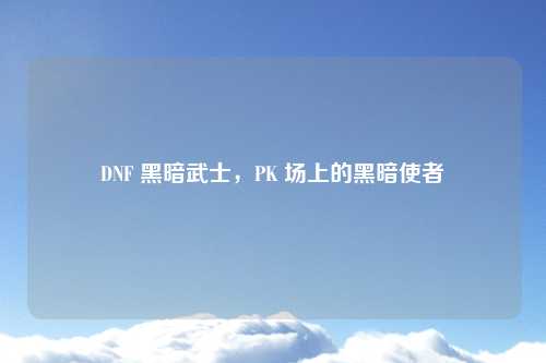 DNF 黑暗武士，PK 场上的黑暗使者