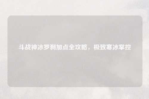 斗战神冰罗刹加点全攻略，极致寒冰掌控