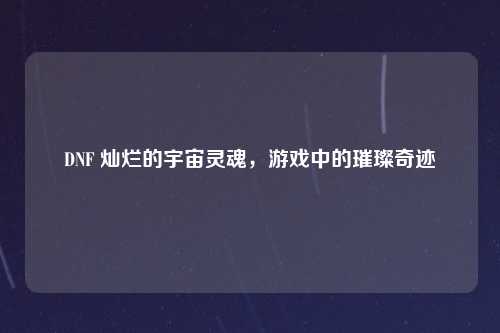 DNF 灿烂的宇宙灵魂，游戏中的璀璨奇迹