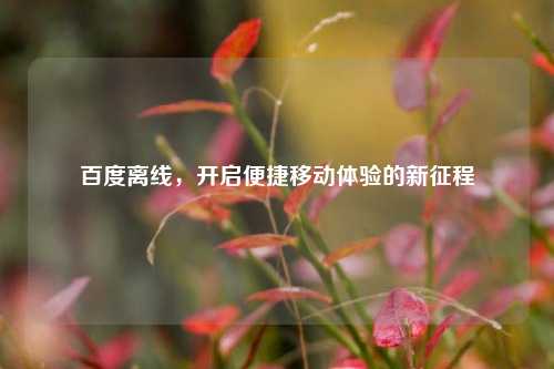 百度离线，开启便捷移动体验的新征程