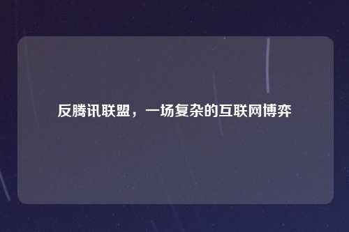 反腾讯联盟，一场复杂的互联网博弈