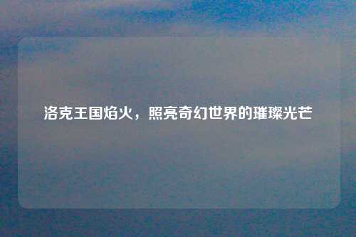 洛克王国焰火，照亮奇幻世界的璀璨光芒