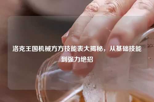 洛克王国机械方方技能表大揭秘，从基础技能到强力绝招