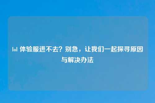 lol 体验服进不去？别急，让我们一起探寻原因与解决办法
