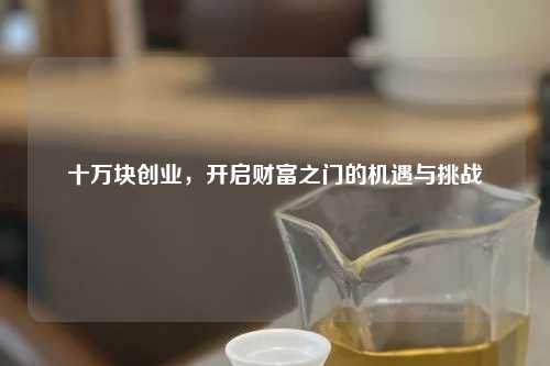 十万块创业，开启财富之门的机遇与挑战