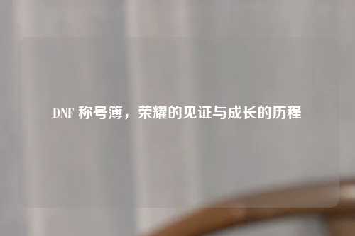 DNF 称号簿，荣耀的见证与成长的历程