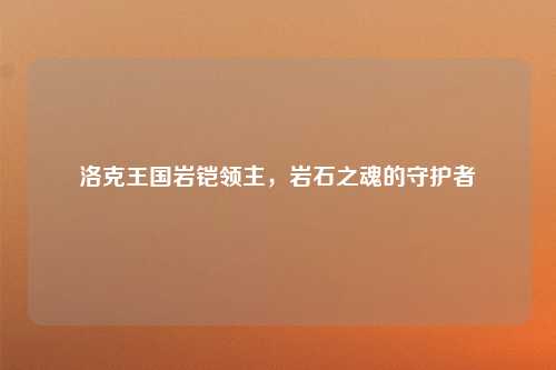 洛克王国岩铠领主，岩石之魂的守护者