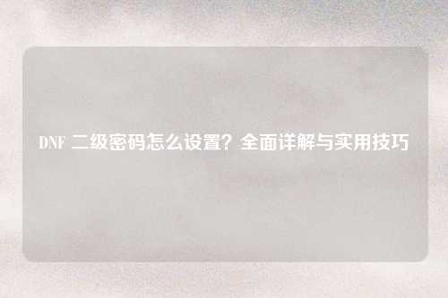 DNF 二级密码怎么设置？全面详解与实用技巧
