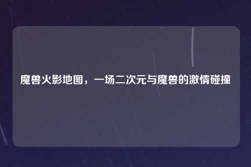 魔兽火影地图，一场二次元与魔兽的激情碰撞