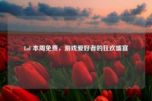 Lol 本周免费，游戏爱好者的狂欢盛宴