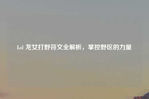 Lol 龙女打野符文全解析，掌控野区的力量