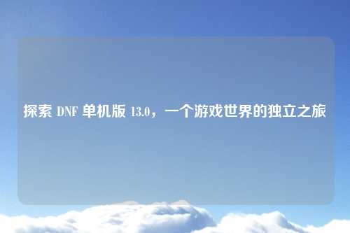 探索 DNF 单机版 13.0，一个游戏世界的独立之旅