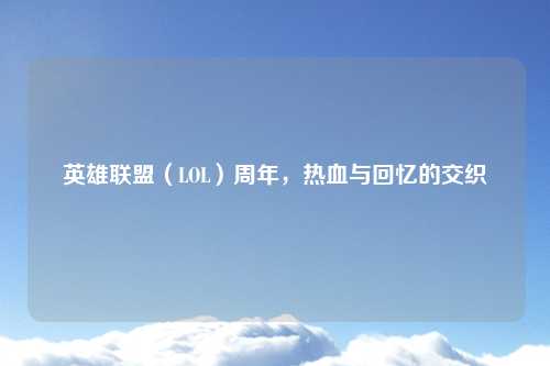 英雄联盟（LOL）周年，热血与回忆的交织