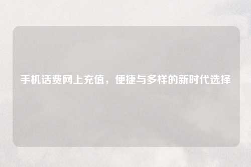 手机话费网上充值，便捷与多样的新时代选择