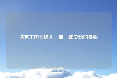 洛克王国卡洛儿，那一抹灵动的身影