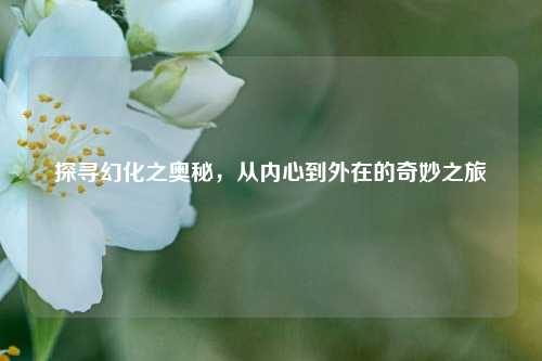 探寻幻化之奥秘，从内心到外在的奇妙之旅