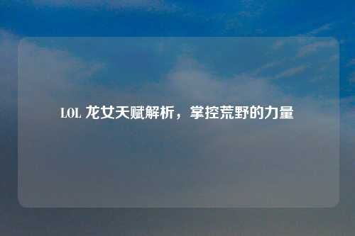 LOL 龙女天赋解析，掌控荒野的力量