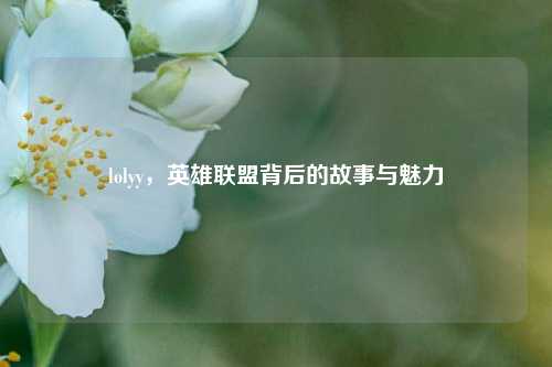 lolyy，英雄联盟背后的故事与魅力