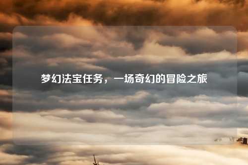梦幻法宝任务，一场奇幻的冒险之旅