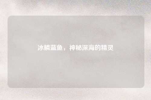 冰鳞蓝鱼，神秘深海的精灵