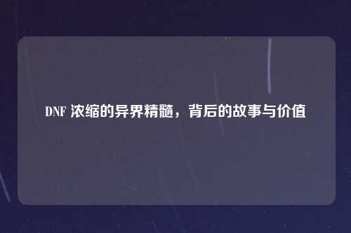 DNF 浓缩的异界精髓，背后的故事与价值