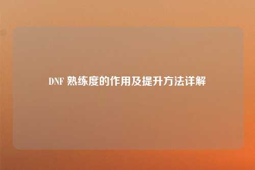 DNF 熟练度的作用及提升方法详解
