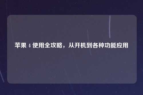 苹果 4 使用全攻略，从开机到各种功能应用