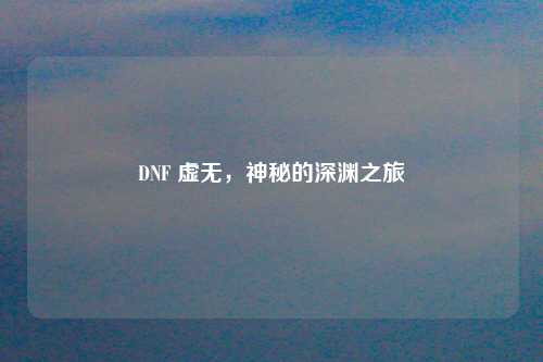 DNF 虚无，神秘的深渊之旅