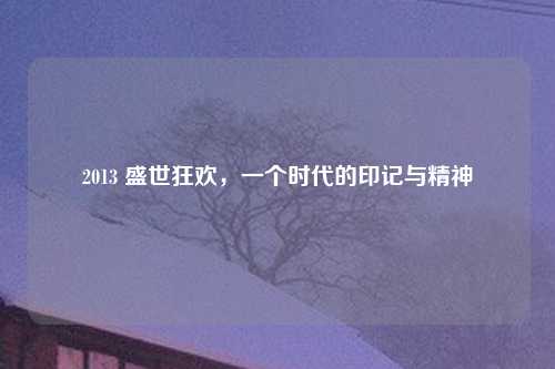 2013 盛世狂欢，一个时代的印记与精神