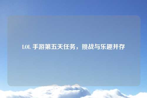 LOL 手游第五天任务，挑战与乐趣并存