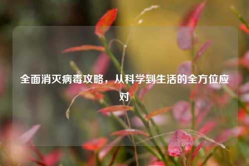 全面消灭病毒攻略，从科学到生活的全方位应对