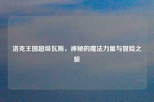 洛克王国超级瓦斯，神秘的魔法力量与冒险之旅
