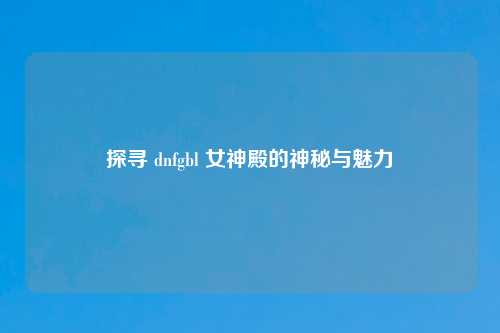 探寻 dnfgbl 女神殿的神秘与魅力