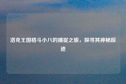 洛克王国格斗小八的捕捉之旅，探寻其神秘踪迹