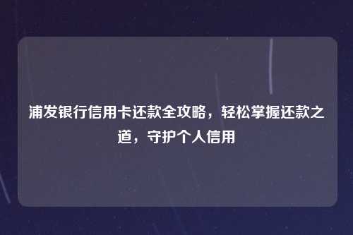 浦发银行信用卡还款全攻略，轻松掌握还款之道，守护个人信用