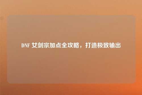 DNF 女剑宗加点全攻略，打造极致输出