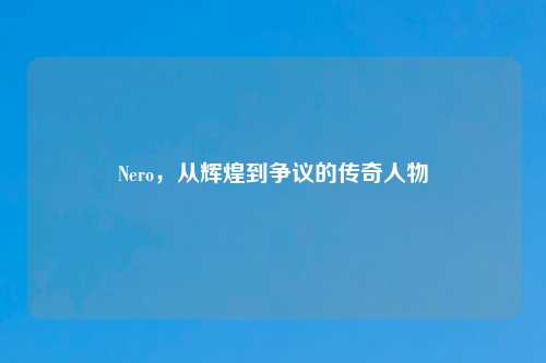 Nero，从辉煌到争议的传奇人物