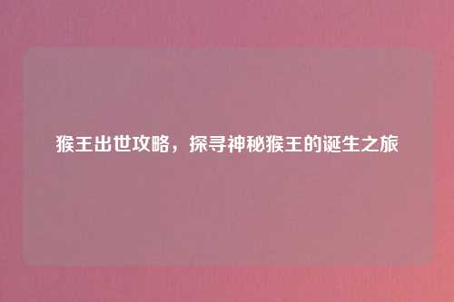 猴王出世攻略，探寻神秘猴王的诞生之旅
