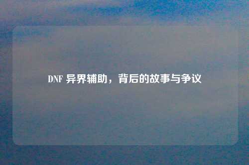 DNF 异界辅助，背后的故事与争议