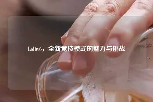 Lol6v6，全新竞技模式的魅力与挑战