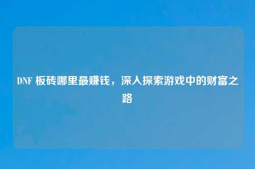 DNF 板砖哪里最赚钱，深入探索游戏中的财富之路