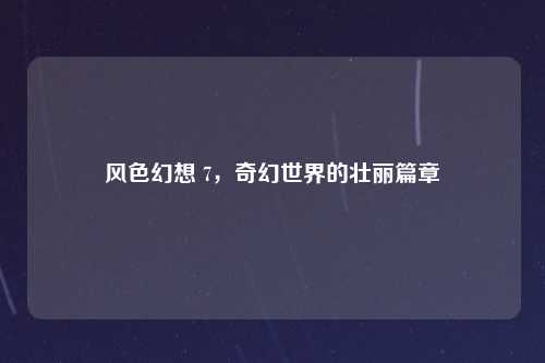 风色幻想 7，奇幻世界的壮丽篇章