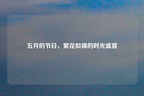 五月的节日，繁花似锦的时光盛宴