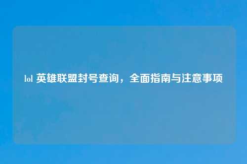 lol 英雄联盟封号查询，全面指南与注意事项